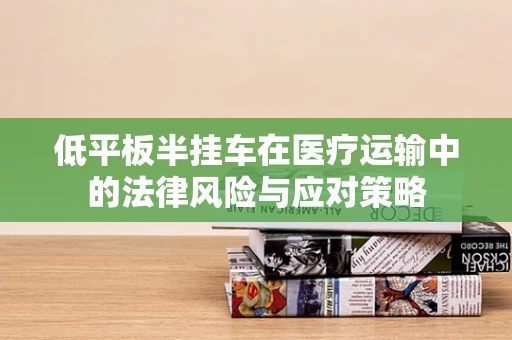 低平板半挂车在医疗运输中的法律风险与应对策略