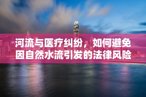 河流与医疗纠纷，如何避免因自然水流引发的法律风险？