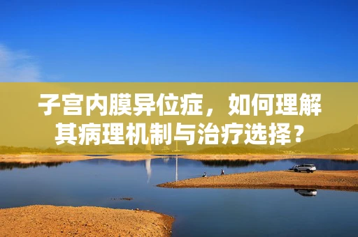 子宫内膜异位症，如何理解其病理机制与治疗选择？