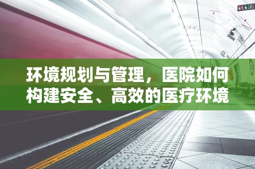 环境规划与管理，医院如何构建安全、高效的医疗环境？