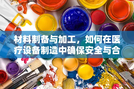 材料制备与加工，如何在医疗设备制造中确保安全与合规？