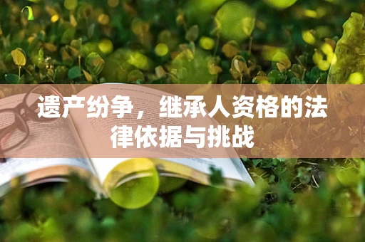 遗产纷争，继承人资格的法律依据与挑战