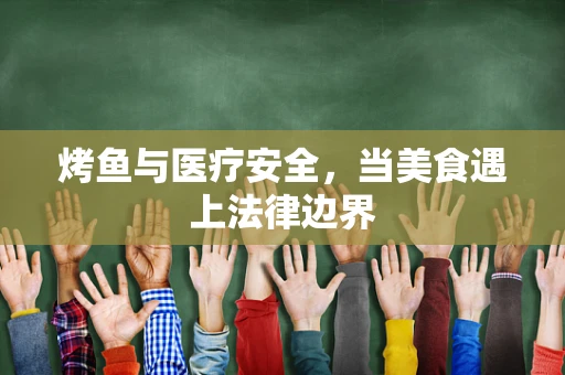 烤鱼与医疗安全，当美食遇上法律边界
