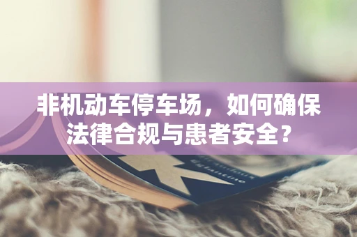 非机动车停车场，如何确保法律合规与患者安全？