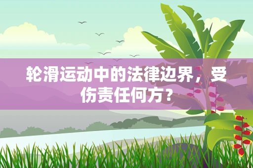 轮滑运动中的法律边界，受伤责任何方？