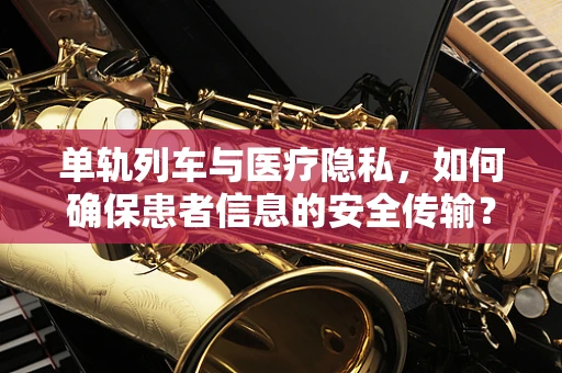 单轨列车与医疗隐私，如何确保患者信息的安全传输？