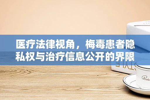 医疗法律视角，梅毒患者隐私权与治疗信息公开的界限在哪里？