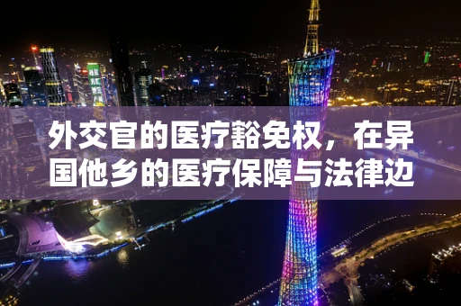 外交官的医疗豁免权，在异国他乡的医疗保障与法律边界