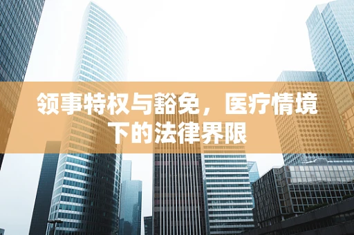 领事特权与豁免，医疗情境下的法律界限