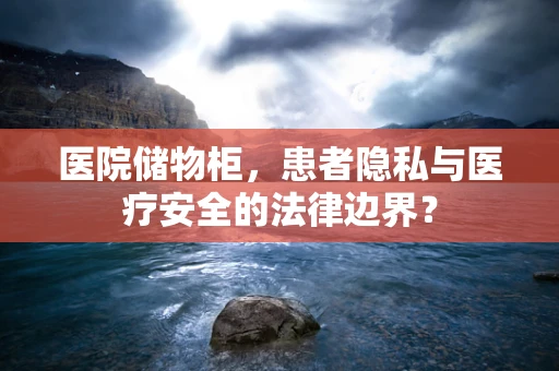 医院储物柜，患者隐私与医疗安全的法律边界？