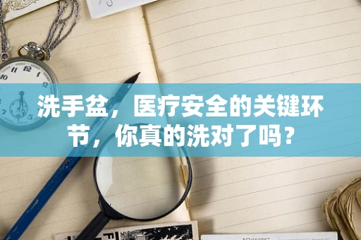洗手盆，医疗安全的关键环节，你真的洗对了吗？