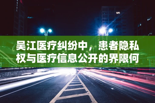 吴江医疗纠纷中，患者隐私权与医疗信息公开的界限何在？