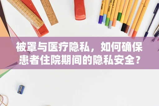 被罩与医疗隐私，如何确保患者住院期间的隐私安全？