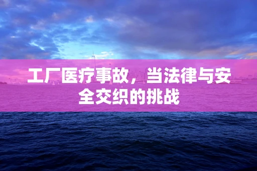 工厂医疗事故，当法律与安全交织的挑战