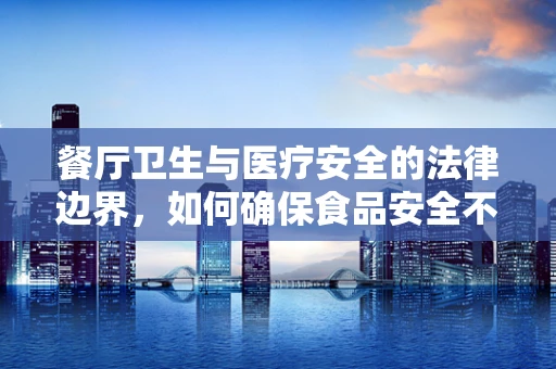 餐厅卫生与医疗安全的法律边界，如何确保食品安全不越界？