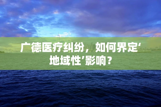 广德医疗纠纷，如何界定‘地域性’影响？
