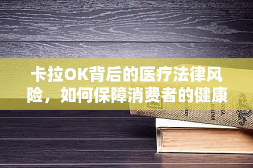 卡拉OK背后的医疗法律风险，如何保障消费者的健康与安全？