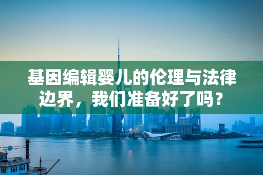 基因编辑婴儿的伦理与法律边界，我们准备好了吗？
