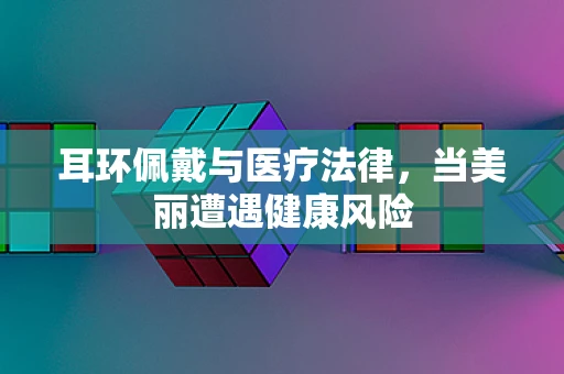 耳环佩戴与医疗法律，当美丽遭遇健康风险