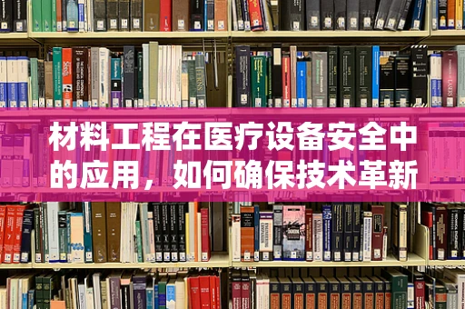 材料工程在医疗设备安全中的应用，如何确保技术革新不牺牲患者安全？