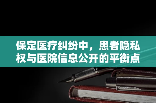 保定医疗纠纷中，患者隐私权与医院信息公开的平衡点何在？