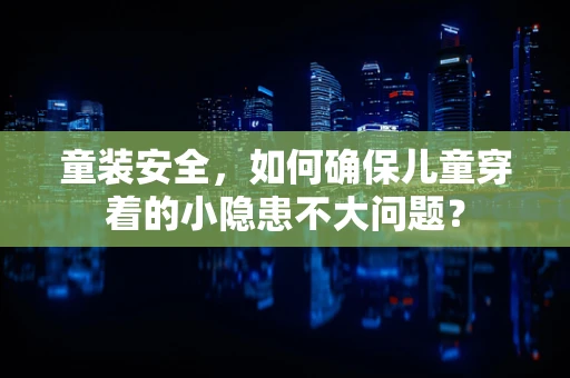 童装安全，如何确保儿童穿着的小隐患不大问题？