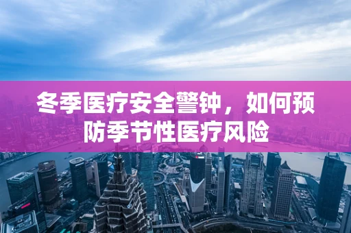 冬季医疗安全警钟，如何预防季节性医疗风险