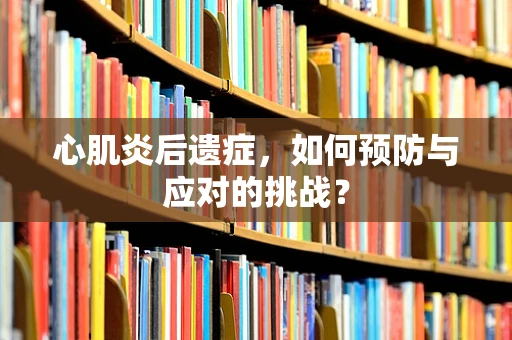 心肌炎后遗症，如何预防与应对的挑战？