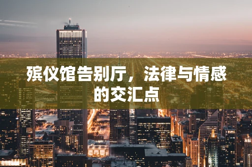殡仪馆告别厅，法律与情感的交汇点