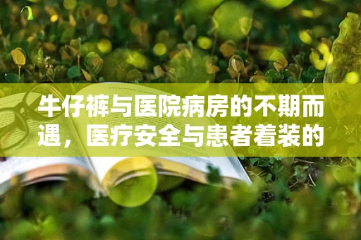 牛仔裤与医院病房的不期而遇，医疗安全与患者着装的微妙平衡