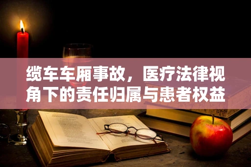 缆车车厢事故，医疗法律视角下的责任归属与患者权益