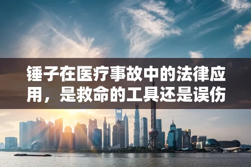 锤子在医疗事故中的法律应用，是救命的工具还是误伤的元凶？