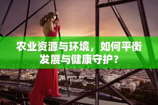 农业资源与环境，如何平衡发展与健康守护？