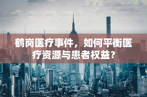 鹤岗医疗事件，如何平衡医疗资源与患者权益？