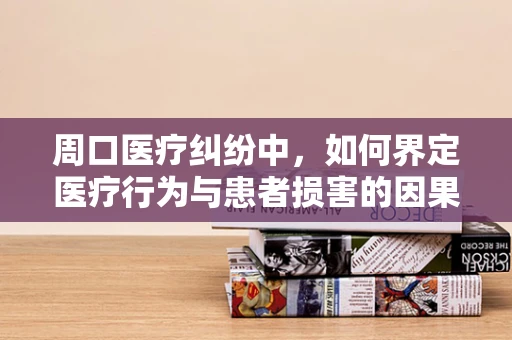 周口医疗纠纷中，如何界定医疗行为与患者损害的因果关系？