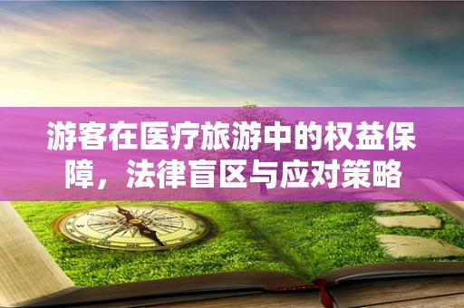 游客在医疗旅游中的权益保障，法律盲区与应对策略
