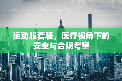 运动服套装，医疗视角下的安全与合规考量