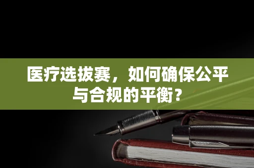 医疗选拔赛，如何确保公平与合规的平衡？