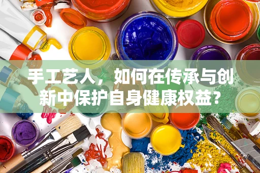 手工艺人，如何在传承与创新中保护自身健康权益？