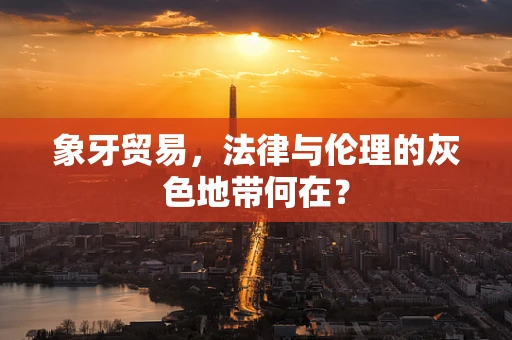 象牙贸易，法律与伦理的灰色地带何在？