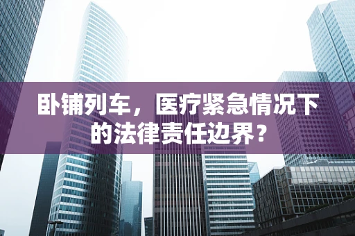 卧铺列车，医疗紧急情况下的法律责任边界？