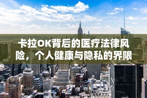 卡拉OK背后的医疗法律风险，个人健康与隐私的界限
