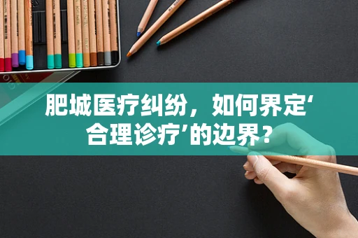 肥城医疗纠纷，如何界定‘合理诊疗’的边界？