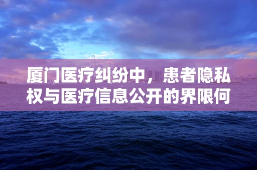 厦门医疗纠纷中，患者隐私权与医疗信息公开的界限何在？