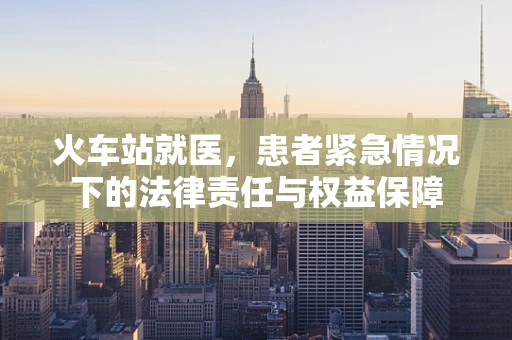 火车站就医，患者紧急情况下的法律责任与权益保障