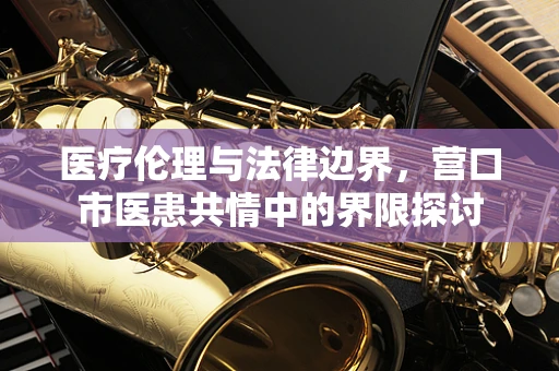 医疗伦理与法律边界，营口市医患共情中的界限探讨