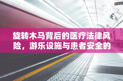 旋转木马背后的医疗法律风险，游乐设施与患者安全的微妙平衡