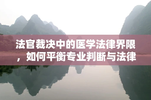法官裁决中的医学法律界限，如何平衡专业判断与法律权威？
