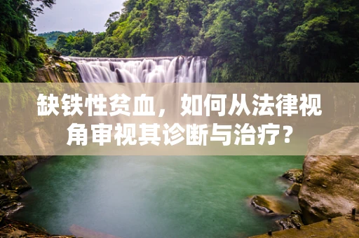 缺铁性贫血，如何从法律视角审视其诊断与治疗？