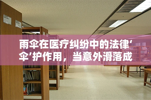 雨伞在医疗纠纷中的法律‘伞’护作用，当意外滑落成‘利器’